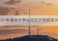 21年清华大学从河北计划招多少(清华大学21年博士招生社招简章)