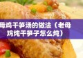 母鸡干笋汤的做法（老母鸡炖干笋子怎么炖）