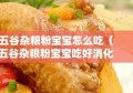 五谷杂粮粉宝宝怎么吃（五谷杂粮粉宝宝吃好消化吗）