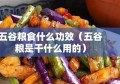 五谷粮食什么功效（五谷粮是干什么用的）