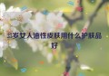 35岁女人油性皮肤用什么护肤品好