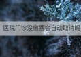 医院门诊没缴费会自动取消吗(医院门诊管理委员会)