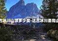 达古冰川山顶多少度-达古冰川要爬山吗