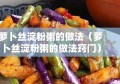 萝卜丝淀粉粥的做法（萝卜丝淀粉粥的做法窍门）