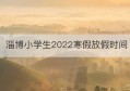 淄博小学生2022寒假放假时间(淄博小学生2020寒假放假时间)