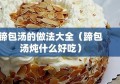 蹄包汤的做法大全（蹄包汤炖什么好吃）