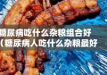 糖尿病吃什么杂粮组合好（糖尿病人吃什么杂粮最好,怎么搭配）