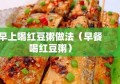 早上喝红豆粥做法（早餐喝红豆粥）