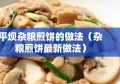 平坝杂粮煎饼的做法（杂粮煎饼最新做法）