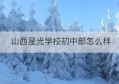 山西星光学校初中部怎么样(山西英才学校初中部怎么样)