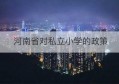 河南省对私立小学的政策(河南省私立小学不让办了吗)