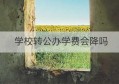 学校转公办学费会降吗(公办专科学校有哪些)