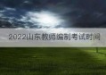 2022山东教师编制考试时间(2022山东教师编制考试时间安排)