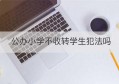 公办小学不收转学生犯法吗(公立小学不收转学生)