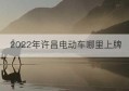 2022年许昌电动车哪里上牌(许昌电动车上牌在什么地方)