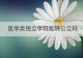 医学类独立学院能转公立吗(医学独立学院能读吗)