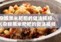 杂粮黑米粑粑的做法视频（杂粮黑米粑粑的做法视频窍门）