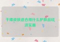 干燥皮肤适合用什么护肤品经济实惠