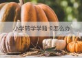 小学转学学籍卡怎么办