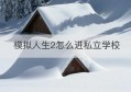 模拟人生2怎么进私立学校(怎么进中山私立学校)