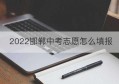 2022邯郸中考志愿怎么填报(邯郸中考志愿填报技巧与指南2021)