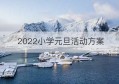 2022小学元旦活动方案(2022小学元旦活动方案怎么写)