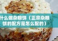 什么做杂粮饼（正宗杂粮饼的配方是怎么配的）