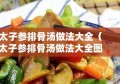 太子参排骨汤做法大全（太子参排骨汤做法大全图解）