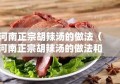 河南正宗胡辣汤的做法（河南正宗胡辣汤的做法和配方视频）