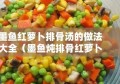 墨鱼红萝卜排骨汤的做法大全（墨鱼炖排骨红萝卜有什么功效）