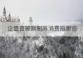 企查查被限制高消费指哪些(企查查上的限制高消费怎么删除)