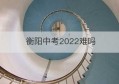 衡阳中考2022难吗(湖南衡阳县中考分数线)