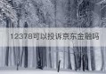 12378可以投诉京东金融吗(京东金融投诉电话人工服务24小时)