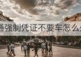 交通强制凭证不要车怎么处理(公安交通管理行政强制措施凭证)