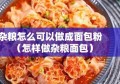 杂粮怎么可以做成面包粉（怎样做杂粮面包）