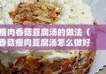 瘦肉香菇豆腐汤的做法（香菇瘦肉豆腐汤怎么做好吃又简单）