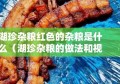 湖珍杂粮红色的杂粮是什么（湖珍杂粮的做法和视频）