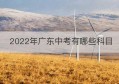 2022年广东中考有哪些科目(2020年广东中考包括哪几个科目)