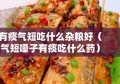 有痰气短吃什么杂粮好（气短嗓子有痰吃什么药）