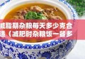 减脂期杂粮每天多少克合适（减肥时杂粮饭一餐多少克合适）