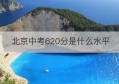 北京中考620分是什么水平(北京中考650分)