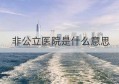 非公立医院是什么意思(国家对于非公立医院政策)