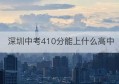 深圳中考410分能上什么高中(深圳中考410是什么水平)