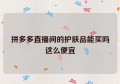 拼多多直播间的护肤品能买吗这么便宜