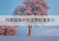 河南省高中生活费标准多少