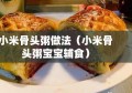 小米骨头粥做法（小米骨头粥宝宝辅食）