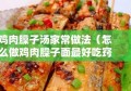 鸡肉臊子汤家常做法（怎么做鸡肉臊子面最好吃窍门）