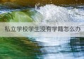 私立学校学生没有学籍怎么办