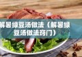 解暑绿豆汤做法（解暑绿豆汤做法窍门）