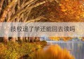 技校退了学还能回去读吗(技校能上本科吗)